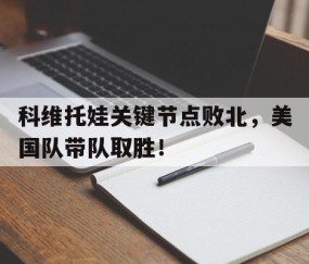 爱游戏体育-关于科维托娃关键节点败北，美国队带队取胜！的信息